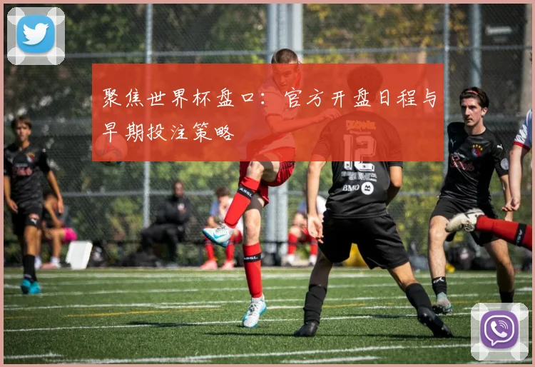聚焦世界杯盘口：官方开盘日程与早期投注策略