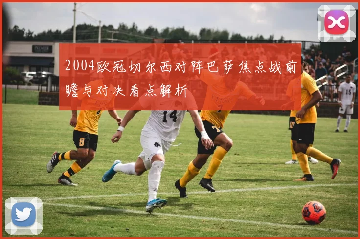 2004欧冠切尔西对阵巴萨焦点战前瞻与对决看点解析