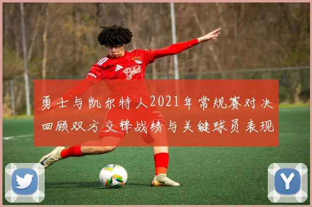 勇士与凯尔特人2021年常规赛对决回顾双方交锋战绩与关键球员表现